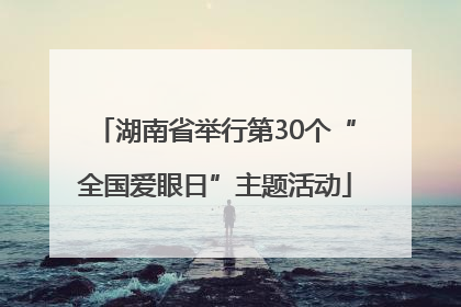 湖南省举行第30个“全国爱眼日”主题活动