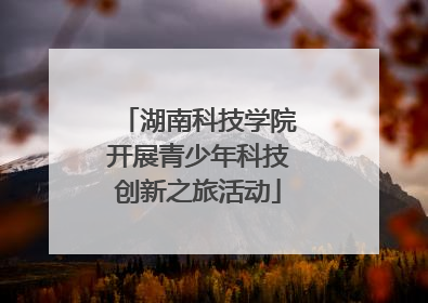 湖南科技学院开展青少年科技创新之旅活动