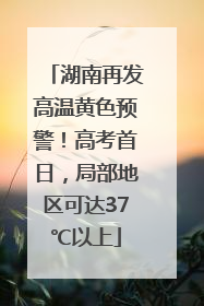 湖南再发高温黄色预警！高考首日，局部地区可达37℃以上