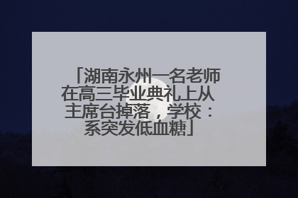 湖南永州一名老师在高三毕业典礼上从主席台掉落，学校：系突发低血糖