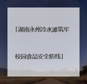 湖南永州冷水滩筑牢校园食品安全防线