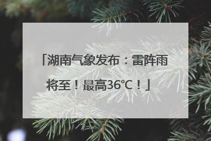 湖南气象发布：雷阵雨将至！最高36℃！