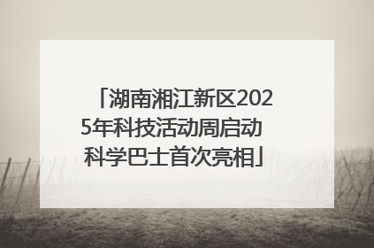 湖南湘江新区2025年科技活动周启动 科学巴士首次亮相