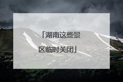 湖南这些景区临时关闭