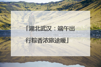 湖北武汉：端午出行粽香浓旅途暖