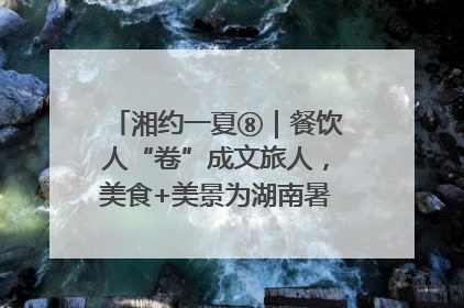 湘约一夏⑧｜餐饮人“卷”成文旅人，美食+美景为湖南暑期旅游上大分