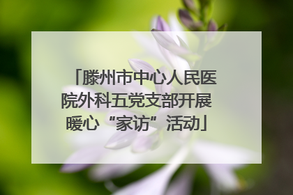 滕州市中心人民医院外科五党支部开展暖心“家访”活动