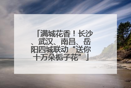 满城花香！长沙、武汉、南昌、岳阳四城联动“送你十万朵栀子花”