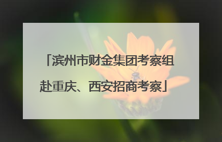 滨州市财金集团考察组赴重庆、西安招商考察