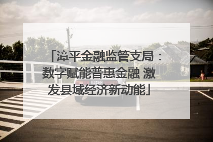 漳平金融监管支局：数字赋能普惠金融 激发县域经济新动能