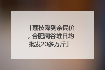 荔枝降到亲民价，合肥周谷堆日均批发20多万斤