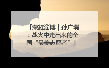 荣耀淄博｜孙广瑞：战火中走出来的全国“最美志愿者”