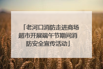 老河口消防走进商场超市开展端午节期间消防安全宣传活动