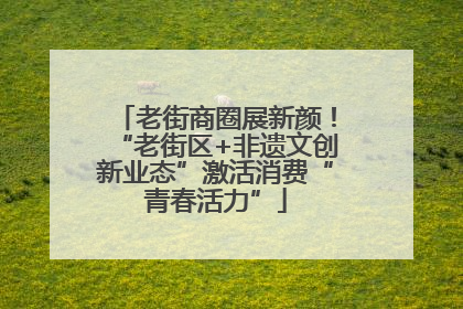老街商圈展新颜！“老街区+非遗文创新业态”激活消费“青春活力”