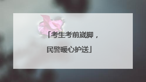 考生考前崴脚，民警暖心护送