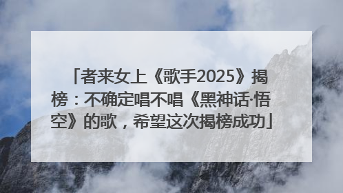者来女上《歌手2025》揭榜：不确定唱不唱《黑神话·悟空》的歌，希望这次揭榜成功