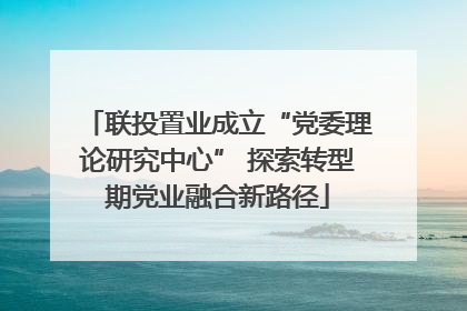 联投置业成立“党委理论研究中心” 探索转型期党业融合新路径