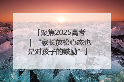 聚焦2025高考｜“家长放松心态也是对孩子的鼓励”
