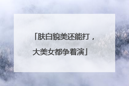 肤白貌美还能打，大美女都争着演