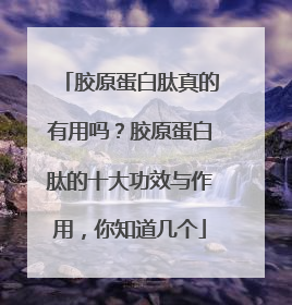 胶原蛋白肽真的有用吗？胶原蛋白肽的十大功效与作用，你知道几个