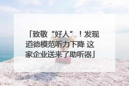 致敬“好人”！发现道德模范听力下降 这家企业送来了助听器