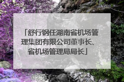 舒行钢任湖南省机场管理集团有限公司董事长、省机场管理局局长