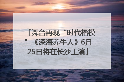 舞台再现“时代楷模”《深海养牛人》6月25日将在长沙上演