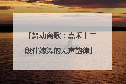 舞动离歌：嘉禾十二段伴嫁舞的无声韵律