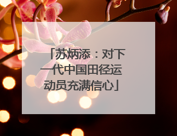苏炳添：对下一代中国田径运动员充满信心