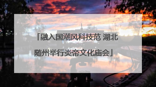 融入国潮风科技范 湖北随州举行炎帝文化庙会