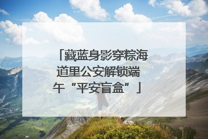 藏蓝身影穿粽海 道里公安解锁端午“平安盲盒”