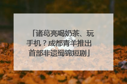 诸葛亮喝奶茶、玩手机？成都青羊推出首部非遗蜀锦短剧
