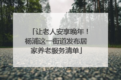 让老人安享晚年！杨浦这一街道发布居家养老服务清单