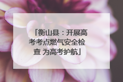 衡山县：开展高考考点燃气安全检查 为高考护航