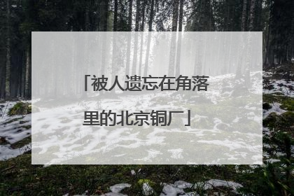 被人遗忘在角落里的北京铜厂
