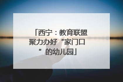 西宁：教育联盟聚力办好“家门口”的幼儿园