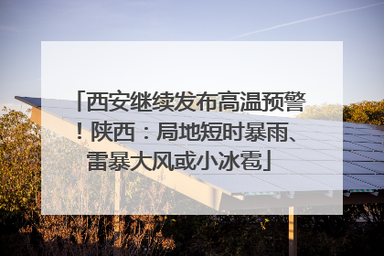 西安继续发布高温预警！陕西：局地短时暴雨、雷暴大风或小冰雹