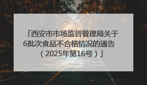 西安市市场监督管理局关于6批次食品不合格情况的通告（2025年第16号）