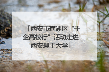 西安市莲湖区“千企高校行”活动走进西安理工大学