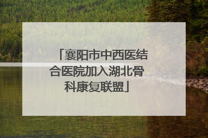 襄阳市中西医结合医院加入湖北骨科康复联盟