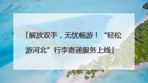 解放双手，无忧畅游！“轻松游河北”行李寄递服务上线