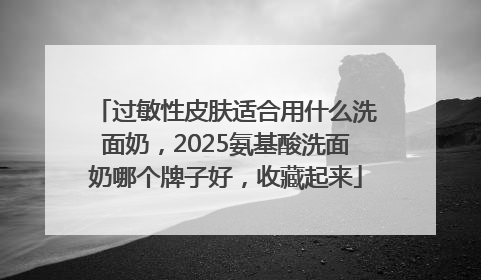 过敏性皮肤适合用什么洗面奶，2025氨基酸洗面奶哪个牌子好，收藏起来