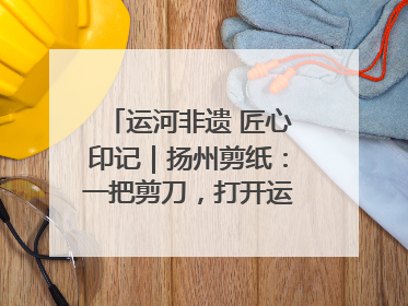 运河非遗 匠心印记｜扬州剪纸：一把剪刀，打开运河千年风韵