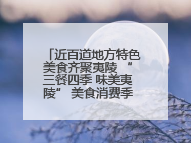 近百道地方特色美食齐聚夷陵 “三餐四季 味美夷陵” 美食消费季沸腾夏夜