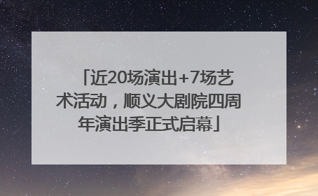 近20场演出+7场艺术活动，顺义大剧院四周年演出季正式启幕