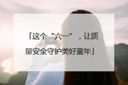 这个“六一”，让质量安全守护美好童年