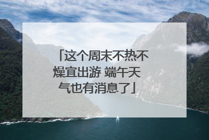 这个周末不热不燥宜出游 端午天气也有消息了