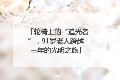轮椅上的“追光者”，91岁老人跨越三年的光明之旅