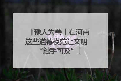 豫人为善丨在河南这些道德模范让文明“触手可及”