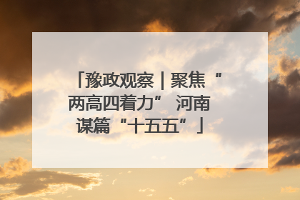 豫政观察｜聚焦“两高四着力” 河南谋篇“十五五”